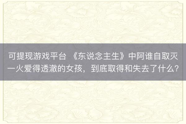 可提现游戏平台 《东说念主生》中阿谁自取灭一火爱得透澈的女孩，到底取得和失去了什么？
