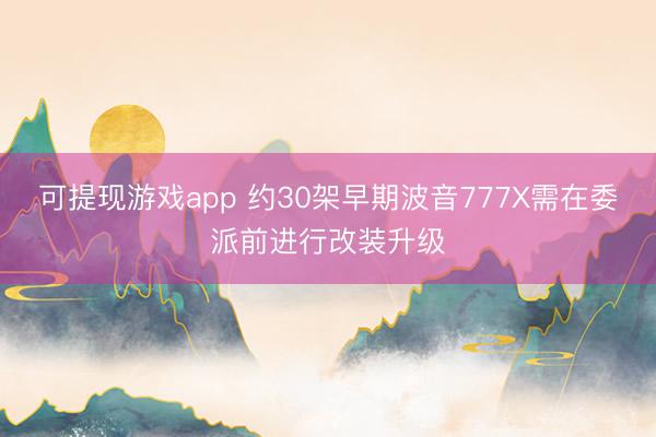 可提现游戏app 约30架早期波音777X需在委派前进行改装升级