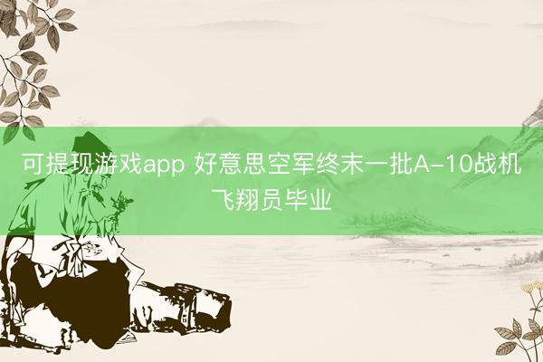 可提现游戏app 好意思空军终末一批A-10战机飞翔员毕业