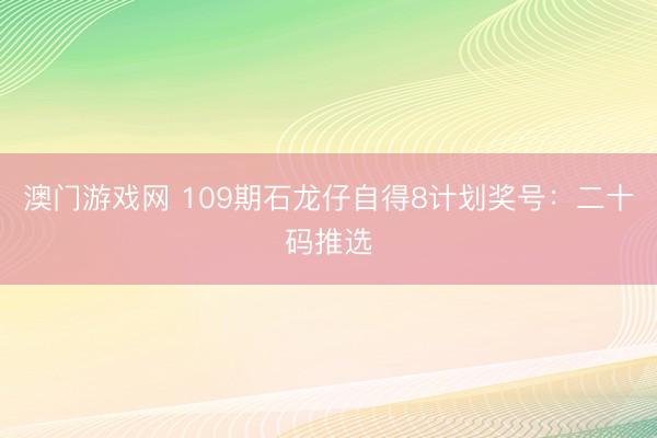 澳门游戏网 109期石龙仔自得8计划奖号：二十码推选