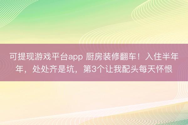 可提现游戏平台app 厨房装修翻车！入住半年年，处处齐是坑，第3个让我配头每天怀恨