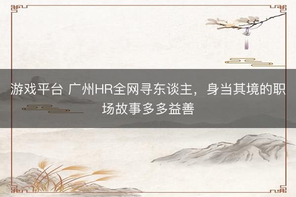 游戏平台 广州HR全网寻东谈主，身当其境的职场故事多多益善