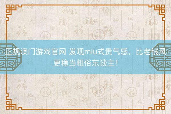 正规澳门游戏官网 发现miu式贵气感，比老钱风更稳当粗俗东谈主！