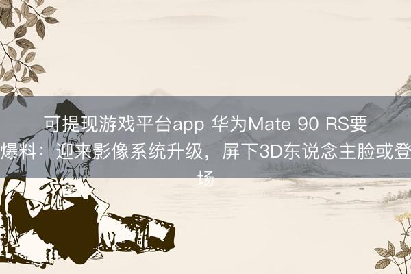 可提现游戏平台app 华为Mate 90 RS要紧爆料：迎来影像系统升级，屏下3D东说念主脸或登场