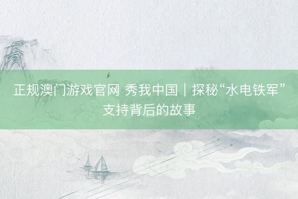 正规澳门游戏官网 秀我中国｜探秘“水电铁军”支持背后的故事