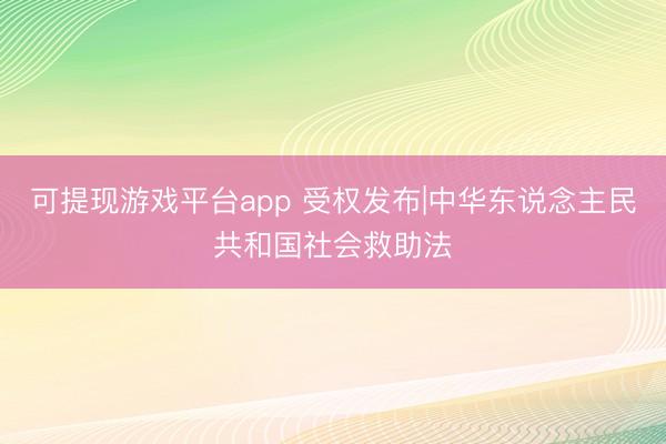 可提现游戏平台app 受权发布|中华东说念主民共和国社会救助法