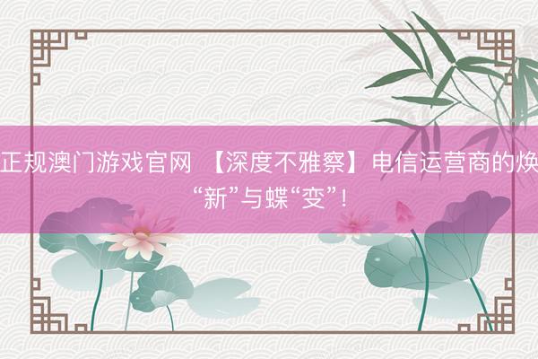 正规澳门游戏官网 【深度不雅察】电信运营商的焕“新”与蝶“变”！