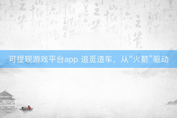 可提现游戏平台app 追觅造车，从“火箭”驱动