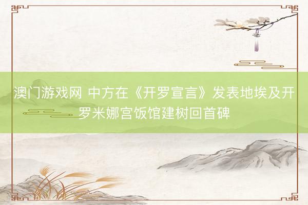 澳门游戏网 中方在《开罗宣言》发表地埃及开罗米娜宫饭馆建树回首碑