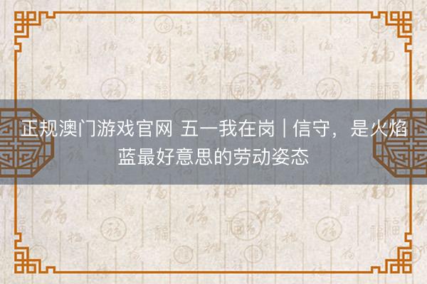 正规澳门游戏官网 五一我在岗 | 信守，是火焰蓝最好意思的劳动姿态