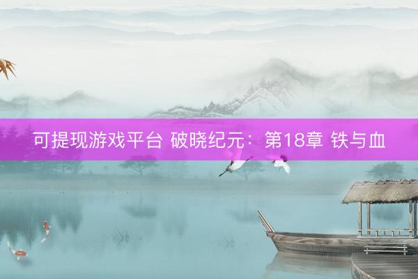 可提现游戏平台 破晓纪元：第18章 铁与血