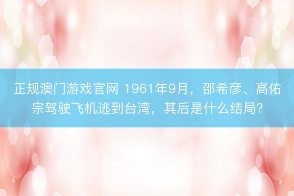 正规澳门游戏官网 1961年9月，邵希彦、高佑宗驾驶飞机逃到台湾，其后是什么结局？