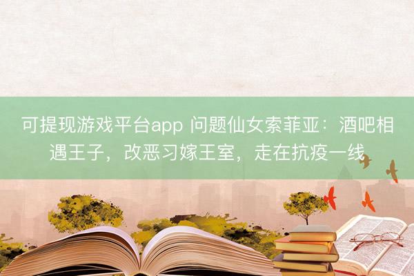 可提现游戏平台app 问题仙女索菲亚：酒吧相遇王子，改恶习嫁王室，走在抗疫一线
