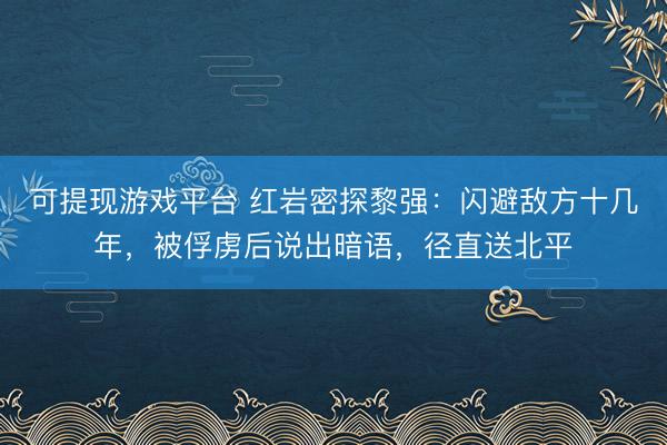 可提现游戏平台 红岩密探黎强：闪避敌方十几年，被俘虏后说出暗语，径直送北平