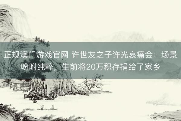 正规澳门游戏官网 许世友之子许光哀痛会：场景吩咐纯粹，生前将20万积存捐给了家乡