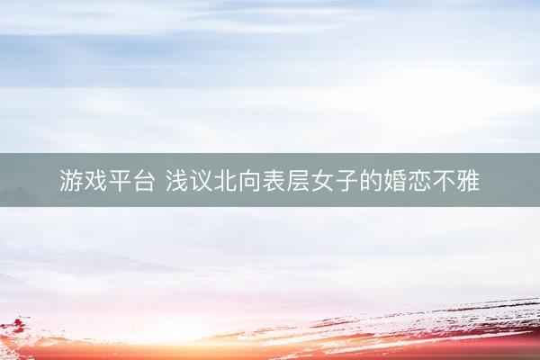 游戏平台 浅议北向表层女子的婚恋不雅