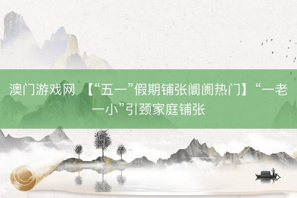 澳门游戏网 【“五一”假期铺张阛阓热门】“一老一小”引颈家庭铺张