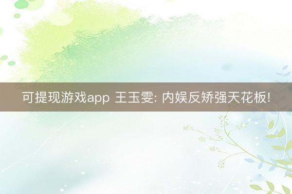 可提现游戏app 王玉雯: 内娱反矫强天花板!