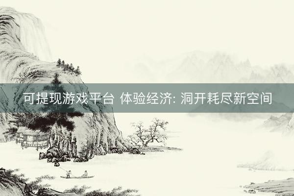 可提现游戏平台 体验经济: 洞开耗尽新空间