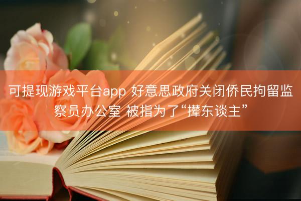 可提现游戏平台app 好意思政府关闭侨民拘留监察员办公室 被指为了“撵东谈主”