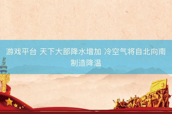游戏平台 天下大部降水增加 冷空气将自北向南制造降温