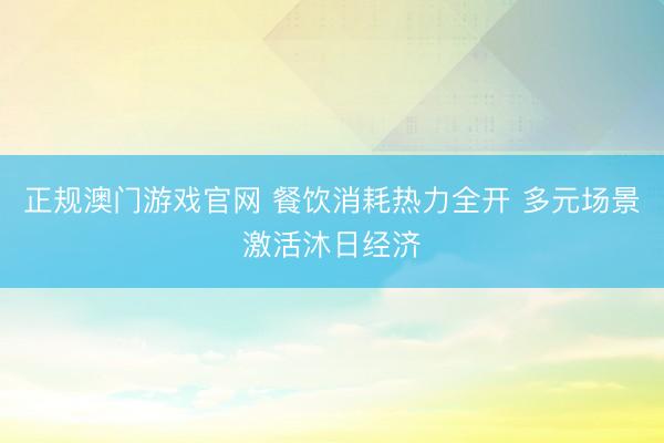 正规澳门游戏官网 餐饮消耗热力全开 多元场景激活沐日经济
