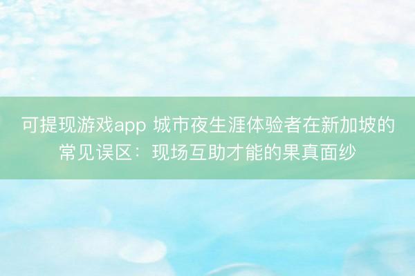 可提现游戏app 城市夜生涯体验者在新加坡的常见误区：现场互助才能的果真面纱