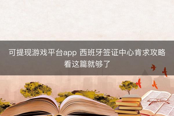 可提现游戏平台app 西班牙签证中心肯求攻略看这篇就够了