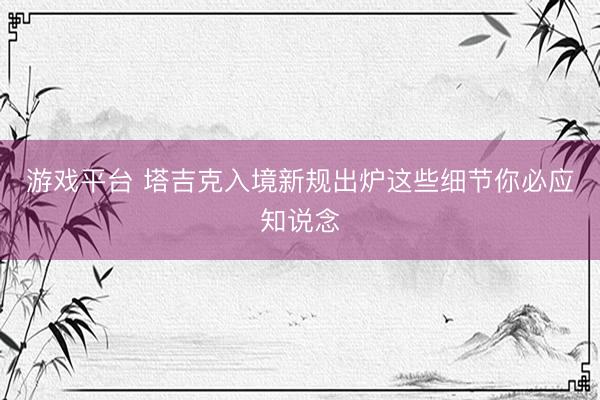 游戏平台 塔吉克入境新规出炉这些细节你必应知说念