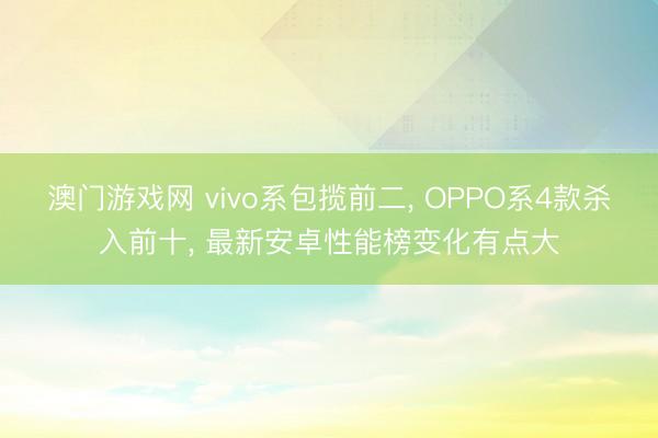 澳门游戏网 vivo系包揽前二， OPPO系4款杀入前十， 最新安卓性能榜变化有点大