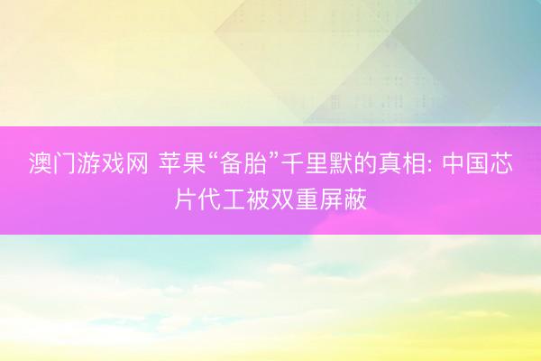 澳门游戏网 苹果“备胎”千里默的真相: 中国芯片代工被双重屏蔽