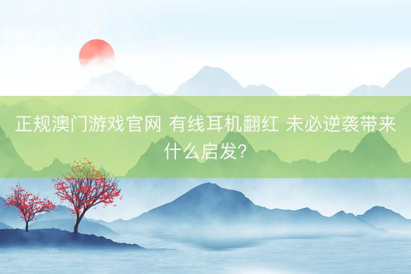 正规澳门游戏官网 有线耳机翻红 未必逆袭带来什么启发？