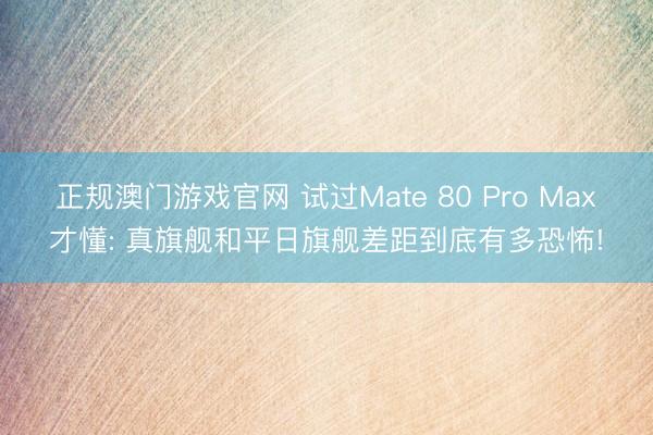正规澳门游戏官网 试过Mate 80 Pro Max才懂: 真旗舰和平日旗舰差距到底有多恐怖!