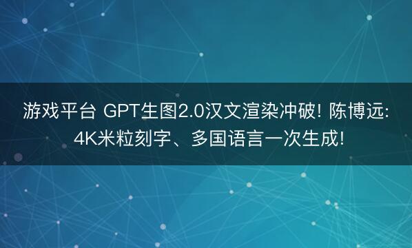 游戏平台 GPT生图2.0汉文渲染冲破! 陈博远: 4K米粒刻字、多国语言一次生成!