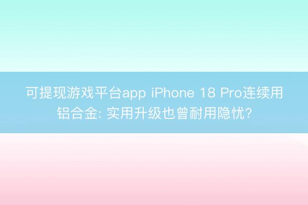 可提现游戏平台app iPhone 18 Pro连续用铝合金: 实用升级也曾耐用隐忧?