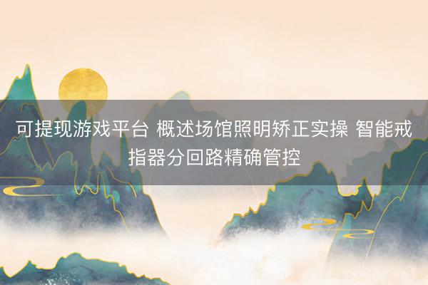 可提现游戏平台 概述场馆照明矫正实操 智能戒指器分回路精确管控