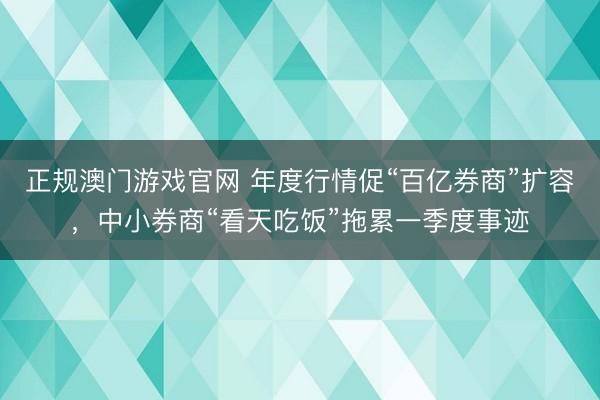 正规澳门游戏官网 年度行情促“百亿券商”扩容，中小券商“看天吃饭”拖累一季度事迹