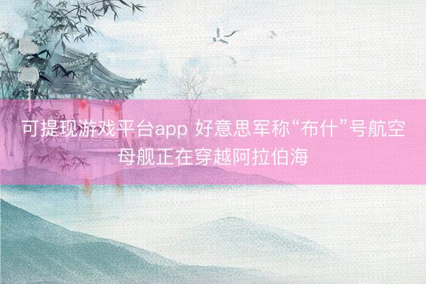 可提现游戏平台app 好意思军称“布什”号航空母舰正在穿越阿拉伯海
