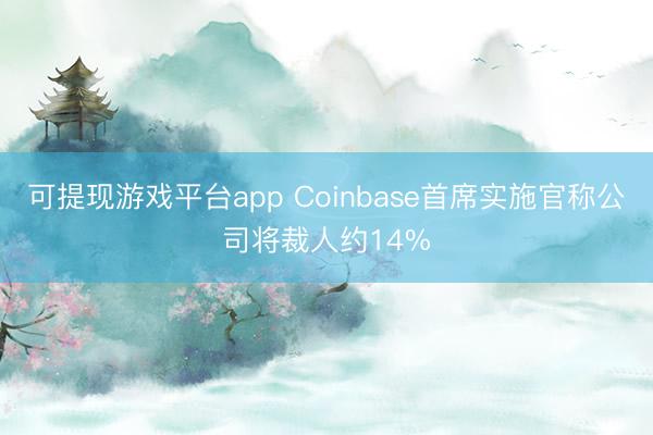 可提现游戏平台app Coinbase首席实施官称公司将裁人约14%