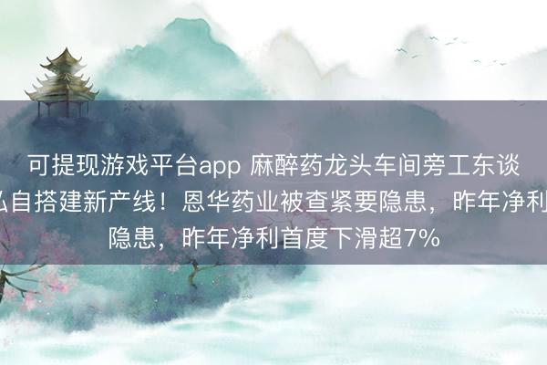 可提现游戏平台app 麻醉药龙头车间旁工东谈主脱岗睡眠、私自搭建新产线！恩华药业被查紧要隐患，昨年净利首度下滑超7%