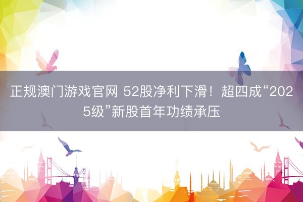 正规澳门游戏官网 52股净利下滑！超四成“2025级”新股首年功绩承压
