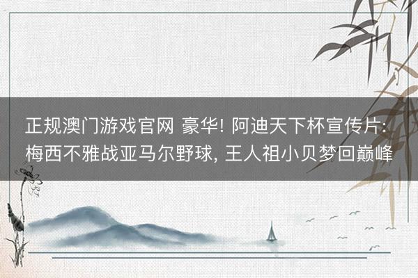 正规澳门游戏官网 豪华! 阿迪天下杯宣传片: 梅西不雅战亚马尔野球， 王人祖小贝梦回巅峰