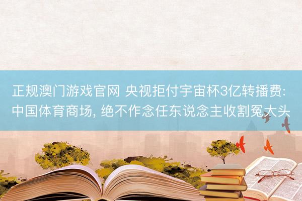 正规澳门游戏官网 央视拒付宇宙杯3亿转播费: 中国体育商场, 绝不作念任东说念主收割冤大头