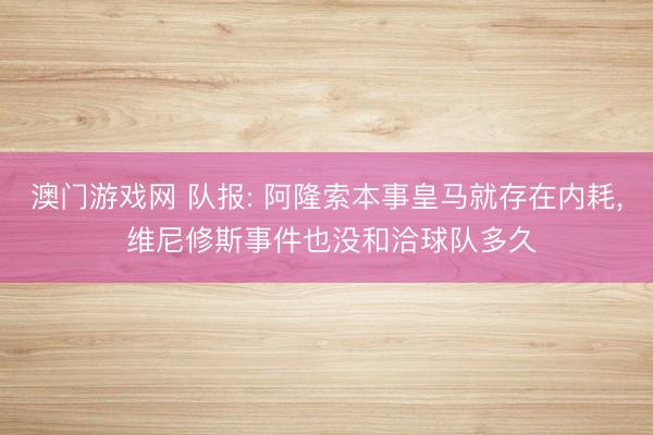 澳门游戏网 队报: 阿隆索本事皇马就存在内耗， 维尼修斯事件也没和洽球队多久