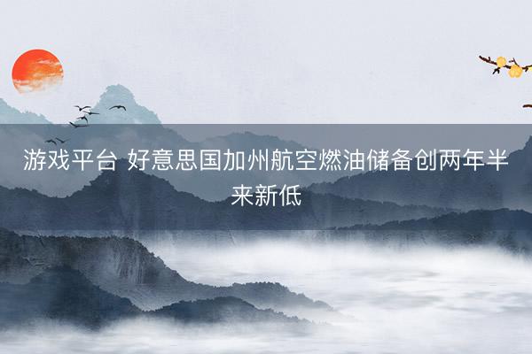 游戏平台 好意思国加州航空燃油储备创两年半来新低