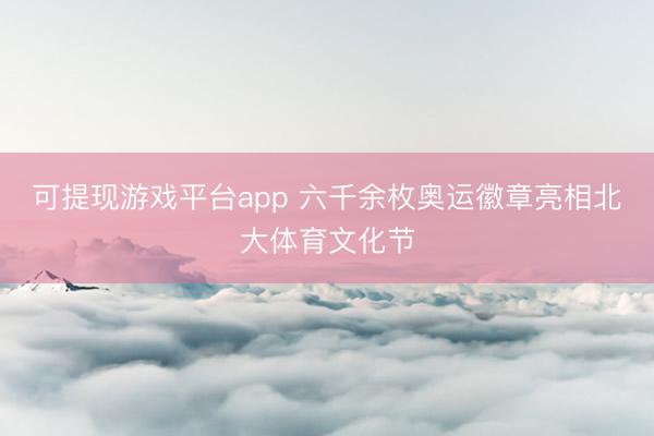可提现游戏平台app 六千余枚奥运徽章亮相北大体育文化节