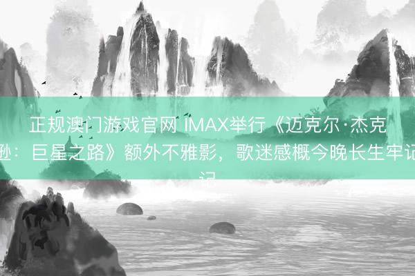 正规澳门游戏官网 IMAX举行《迈克尔·杰克逊：巨星之路》额外不雅影，歌迷感概今晚长生牢记