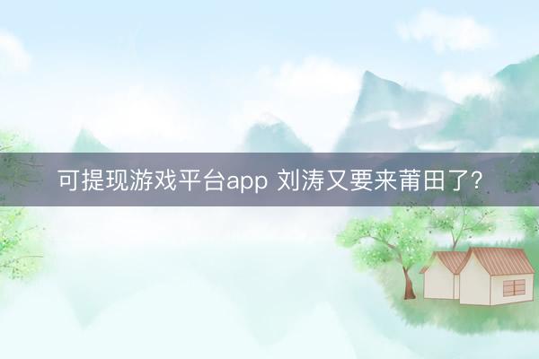 可提现游戏平台app 刘涛又要来莆田了？