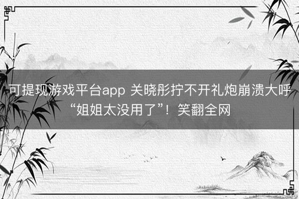 可提现游戏平台app 关晓彤拧不开礼炮崩溃大呼“姐姐太没用了”！笑翻全网