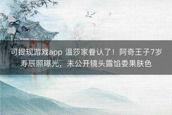 可提现游戏app 温莎家眷认了！阿奇王子7岁寿辰照曝光，未公开镜头露馅委果肤色